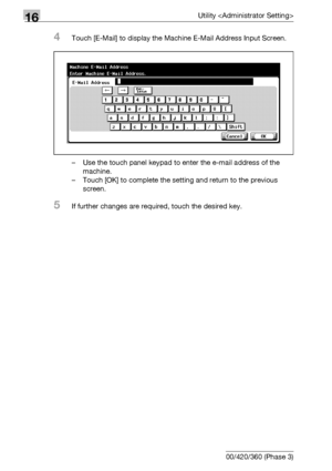 Page 72616Utility 
16-104 bizhub 500/420/360 (Phase 3)
4Touch [E-Mail] to display the Machine E-Mail Address Input Screen.
– Use the touch panel keypad to enter the e-mail address of the 
machine.
– Touch [OK] to complete the setting and return to the previous 
screen.
5If further changes are required, touch the desired key.
Downloaded From ManualsPrinter.com Manuals 