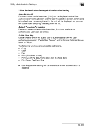 Page 735Utility 16
bizhub 500/420/360 (Phase 3) 16-1132 User Authentication Setting>1 Administrative Setting
User Name List
If authentication mode is enabled, [List] can be displayed on the User 
Authentication Setting Screen and the User Registration Screen. When [List] 
is touched, user names registered in the unit will be displayed, so you can 
set a user name simply by selecting from the list.
Default Function Permission
If external server authentication is enabled, functions available to 
authenticated...