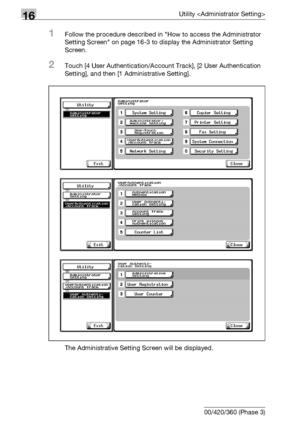 Page 73616Utility 
16-114 bizhub 500/420/360 (Phase 3)
1Follow the procedure described in How to access the Administrator 
Setting Screen on page 16-3 to display the Administrator Setting 
Screen.
2Touch [4 User Authentication/Account Track], [2 User Authentication 
Setting], and then [1 Administrative Setting].
The Administrative Setting Screen will be displayed.
Downloaded From ManualsPrinter.com Manuals 