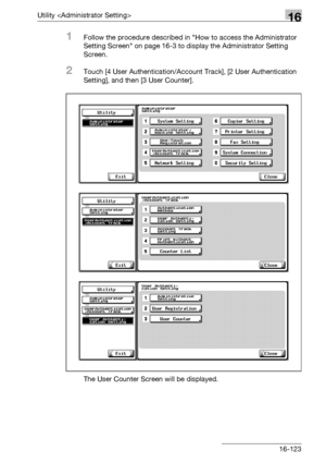 Page 745Utility 16
bizhub 500/420/360 (Phase 3) 16-123
1Follow the procedure described in How to access the Administrator 
Setting Screen on page 16-3 to display the Administrator Setting 
Screen.
2Touch [4 User Authentication/Account Track], [2 User Authentication 
Setting], and then [3 User Counter].
The User Counter Screen will be displayed.
Downloaded From ManualsPrinter.com Manuals 