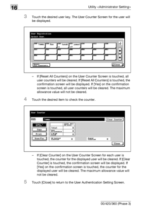 Page 74616Utility 
16-124 bizhub 500/420/360 (Phase 3)
3Touch the desired user key. The User Counter Screen for the user will 
be displayed.
– If [Reset All Counters] on the User Counter Screen is touched, all 
user counters will be cleared. If [Reset All Counters] is touched, the 
confirmation screen will be displayed. If [Yes] on the confirmation 
screen is touched, all user counters will be cleared. The maximum 
allowance value will not be cleared.
4Touch the desired item to check the counter.
– If [Clear...