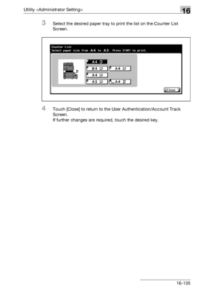 Page 757Utility 16
bizhub 500/420/360 (Phase 3) 16-135
3Select the desired paper tray to print the list on the Counter List 
Screen.
4Touch [Close] to return to the User Authentication/Account Track 
Screen.
If further changes are required, touch the desired key.
Downloaded From ManualsPrinter.com Manuals 