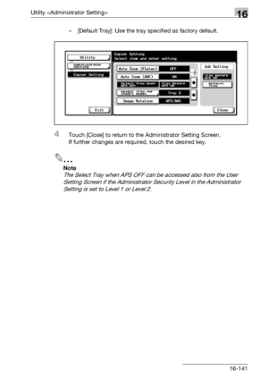 Page 763Utility 16
bizhub 500/420/360 (Phase 3) 16-141– [Default Tray]: Use the tray specified as factory default.
4Touch [Close] to return to the Administrator Setting Screen.
If further changes are required, touch the desired key.
2
Note 
The Select Tray when APS OFF can be accessed also from the User 
Setting Screen if the Administrator Security Level in the Administrator 
Setting is set to Level 1 or Level 2.
Downloaded From ManualsPrinter.com Manuals 