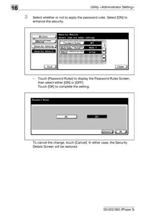 Page 77416Utility 
16-152 bizhub 500/420/360 (Phase 3)
3Select whether or not to apply the password rules. Select [ON] to 
enhance the security.
– Touch [Password Rules] to display the Password Rules Screen, 
then select either [ON] or [OFF].
Touch [OK] to complete the setting.
To cancel the change, touch [Cancel]. In either case, the Security 
Details Screen will be restored.
Downloaded From ManualsPrinter.com Manuals 