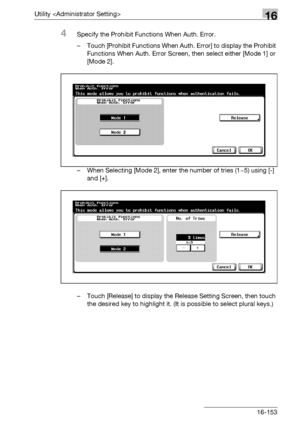 Page 775Utility 16
bizhub 500/420/360 (Phase 3) 16-153
4Specify the Prohibit Functions When Auth. Error.
– Touch [Prohibit Functions When Auth. Error] to display the Prohibit 
Functions When Auth. Error Screen, then select either [Mode 1] or 
[Mode 2].
– When Selecting [Mode 2], enter the number of tries (1~5) using [-] 
and [+].
– Touch [Release] to display the Release Setting Screen, then touch 
the desired key to highlight it. (It is possible to select plural keys.)
Downloaded From ManualsPrinter.com Manuals 