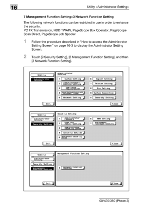 Page 77816Utility 
16-156 bizhub 500/420/360 (Phase 3)7 Management Function Setting>3 Network Function Setting
The following network functions can be restricted in use in order to enhance 
the security.
PC FX Transmission, HDD TWAIN, PageScope Box Operator, PageScope 
Scan Direct, PageScope Job Spooler
1Follow the procedure described in How to access the Administrator 
Setting Screen on page 16-3 to display the Administrator Setting 
Screen.
2Touch [9 Security Setting], [6 Management Function Setting], and then...