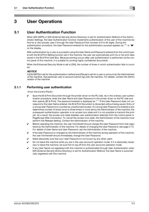 Page 112bizhub 423/363/283/2233-2
3.1 User Authentication Function3
3 User Operations
3.1 User Authentication Function
When [ON (MFP)] or [ON (External Server)] (Active Directory) is set for Authentication Method of the Admin-
istrator Settings, the User Authentication function implements authentication of the user of this machine be-
fore he or she actually uses it through the User Password that consists of 8 to 64 digits. During the 
authentication procedure, the User Password entered for the authentication...