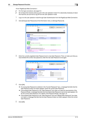 Page 124bizhub 423/363/283/2233-14
3.2 Change Password Function3

0For the logon procedure, see page 3-2.
0Do not leave the machine while you are in the user operation mode. If it is absolutely necessary to leave 
the machine, be sure first to log off from the user operation mode.
1Log on to the user operation mode through User Authentication from the PageScope Web Connection.
2Click [Change User Password] of the Information menu or [Change Password].
3Enter the currently registered User Password and a new User...