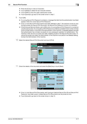 Page 127bizhub 423/363/283/2233-17
3.3 Secure Print Function3
%Press the [C] key to clear all characters.
%Touch [Delete] to delete the last character entered.
%Touch [Shift] to show the upper case/symbol screen.
%Touch [Cancel] to go back to the screen shown in step 7.
9Touch [OK].
%If a wrong Secure Print Password is entered, a message that tells that the authentication has failed 
appears. Enter the correct Secure Print Password.
%If two or more Secure Print Documents have been selected in step 7, the machine...