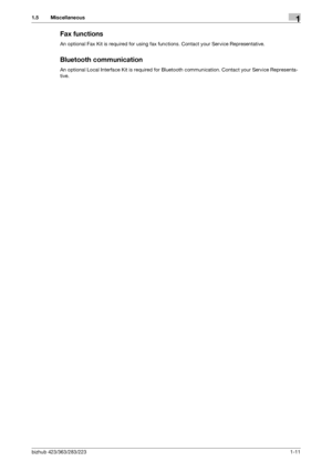 Page 15bizhub 423/363/283/2231-11
1.5 Miscellaneous1
Fax functions
An optional Fax Kit is required for using fax functions. Contact your Service Representative.
Bluetooth communication
An optional Local Interface Kit is required for Bluetooth communication. Contact your Service Representa-
tive.
Downloaded From ManualsPrinter.com Manuals 