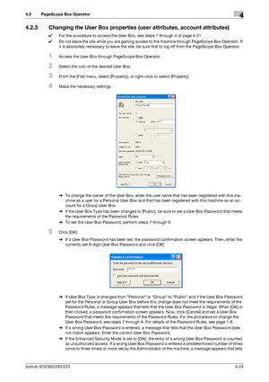 Page 171bizhub 423/363/283/2234-24
4.2 PageScope Box Operator4
4.2.3 Changing the User Box properties (user attributes, account attributes)
0For the procedure to access the User Box, see steps 1 through 4 of page 4-21.
0Do not leave the site while you are gaining access to the machine through PageScope Box Operator. If 
it is absolutely necessary to leave the site, be sure first to log off from the PageScope Box Operator.
1Access the User Box through PageScope Box Operator.
2Select the icon of the desired User...