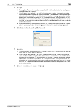 Page 175bizhub 423/363/283/2234-28
4.3 HDD TWAIN driver4
5Click [OK].
%If a wrong User Password is entered, a message that tells that the authentication has failed appears. 
Enter the correct User Password.
%If the Enhanced Security Mode is set to [ON], the entry of a wrong User Password is counted as 
unauthorized access. If a wrong User Password is entered a predetermined number of times (once 
to three times) or more set by the Administrator of the machine, a message appears that tells that 
authentication...