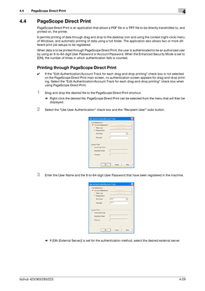 Page 176bizhub 423/363/283/2234-29
4.4 PageScope Direct Print4
4.4 PageScope Direct Print
PageScope Direct Print is an application that allows a PDF file or a TIFF file to be directly transmitted to, and 
printed on, the printer.
It permits printing of data through drag and drop to the desktop icon and using the context (right-click) menu 
of Windows, and automatic printing of data using a hot folder. The application also allows two or more dif-
ferent print job setups to be registered.
When data is to be...