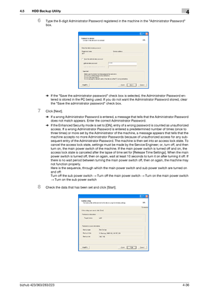 Page 183bizhub 423/363/283/2234-36
4.5 HDD Backup Utility4
6Type the 8-digit Administrator Password registered in the machine in the Administrator Password 
box.
%If the Save the administrator password check box is selected, the Administrator Password en-
tered is stored in the PC being used. If you do not want the Administrator Password stored, clear 
the Save the administrator password check box.
7Click [Next].
%If a wrong Administrator Password is entered, a message that tells that the Administrator Password...