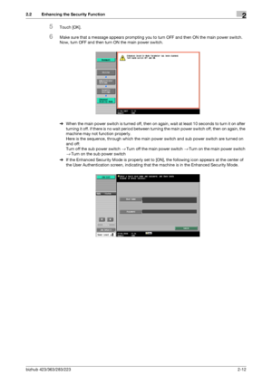 Page 27bizhub 423/363/283/2232-12
2.2 Enhancing the Security Function2
5Touch [OK].
6Make sure that a message appears prompting you to turn OFF and then ON the main power switch. 
Now, turn OFF and then turn ON the main power switch.
%When the main power switch is turned off, then on again, wait at least 10 seconds to turn it on after 
turning it off. if there is no wait period between turning the main power switch off, then on again, the 
machine may not function properly.
Here is the sequence, through which...