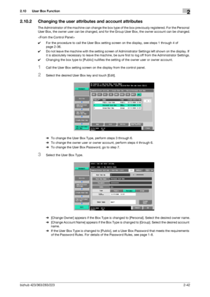 Page 57bizhub 423/363/283/2232-42
2.10 User Box Function2
2.10.2 Changing the user attributes and account attributes
The Administrator of the machine can change the box type of the box previously registered. For the Personal 
User Box, the owner user can be changed, and for the Group User Box, the owner account can be changed.

0For the procedure to call the User Box setting screen on the display, see steps 1 through 4 of 
page 2-36.
0Do not leave the machine with the setting screen of Administrator Settings...