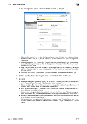 Page 62bizhub 423/363/283/2232-47
2.10 User Box Function2
%The following screen appears if the account attributes are to be changed.
%If [Personal] is selected from the User Box Type pull-down menu, click [User List] and select the user 
from the registered user list. Or, directly enter in the Owner Name box the previously registered 
User Name.
%If [Group] is selected from the User Box Type pull-down menu, click [Account List] and select the 
account from the registered account list. Or, directly enter in the...