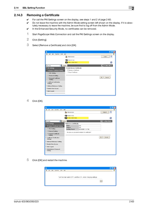 Page 78bizhub 423/363/283/2232-63
2.14 SSL Setting Function2
2.14.3 Removing a Certificate
0For call the PKI Settings screen on the display, see steps 1 and 2 of page 2-60.
0Do not leave the machine with the Admin Mode setting screen left shown on the display. If it is abso-
lutely necessary to leave the machine, be sure first to log off from the Admin Mode.
0In the Enhanced Security Mode, no certificates can be removed.
1Start PageScope Web Connection and call the PKI Settings screen on the display.
2Click...