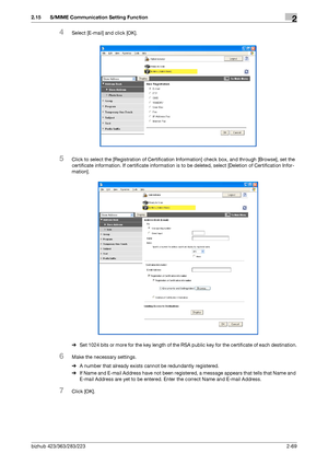 Page 84bizhub 423/363/283/2232-69
2.15 S/MIME Communication Setting Function2
4Select [E-mail] and click [OK].
5Click to select the [Registration of Certification Information] check box, and through [Browse], set the 
certificate information. If certificate information is to be deleted, select [Deletion of Certification Infor-
mation].
%Set 1024 bits or more for the key length of the RSA public key for the certificate of each destination.
6Make the necessary settings.
%A number that already exists cannot be...