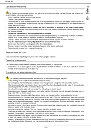 Page 111- 111 -
bizhub 43
15 -  Safety
Location conditions
By choosing an appropriate location, you will preserve the longevity of the machine. Ensure that the selected 
location has the following characteristics:
• Do not install the machine directly on the ground.
• Choose a well-ventilation location.
• Ensure that the air vents located on either side of the machine and at the back of the Duplex module, are not ob-
structed. During installation, ensure that the machine is placed about forty centimetres from...