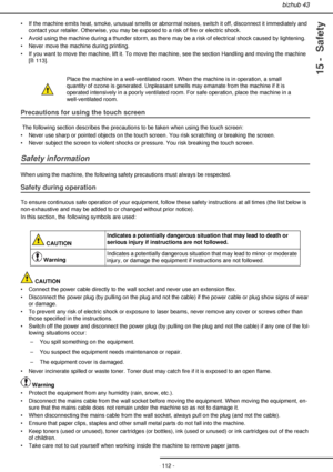 Page 112bizhub 43
- 112 -
15 -  Safety
• If the machine emits heat, smoke, unusual smells or abnormal noises, switch it off, disconnect it immediately and 
contact your retailer. Otherwise, you may be exposed to a risk of fire or electric shock.
• Avoid using the machine during a thunder storm, as there may be a risk of electrical shock caused by lightening.
• Never move the machine during printing.
• If you want to move the machine, lift it. To move the machine, see the section Handling and moving the machine...