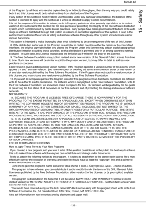 Page 120bizhub 43
- 120 -
15 -  Safety
of the Program by all those who receive copies directly or indirectly through you, then the only way you could satisfy 
both it and this License would be to refrain entirely from distribution of the Program.
If any portion of this section is held invalid or unenforceable under any particular circumstance, the balance of the 
section is intended to apply and the section as a whole is intended to apply in other circumstances.
It is not the purpose of this section to induce...