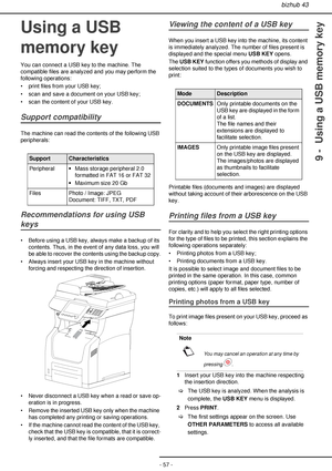 Page 57bizhub 43
- 57 -
9 -  Using a USB memory key
Using a USB 
memory key
You can connect a USB key to the machine. The 
compatible files are analyzed and you may perform the 
following operations:
• print files from your USB key;
• scan and save a document on your USB key;
• scan the content of your USB key.
Support compatibility
The machine can read the contents of the following USB 
peripherals:
 
Recommendations for using USB 
keys
• Before using a USB key, always make a backup of its 
contents. Thus, in...