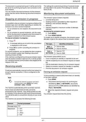 Page 67bizhub 43
- 67 -
10 -  Scanning and sending documents
The document is scanned and saved. It will be sent to the 
fax server for archiving during the next connection to the 
local network.
You can monitor document emissions via the emission 
queue (see the section Monitoring document emissions 
[67]).
Stopping an emission in progress 
It is possible to stop an emission in progress whatever the 
emission type, but it will differ depending on whether the 
emission is to one or several recipients.
• For an...