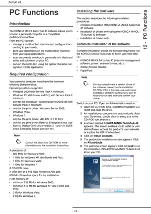 Page 74- 74 -
bizhub 43
12 -  PC Functions
PC Functions
Introduction
The KONICA MINOLTA bizhub 43 software allows you to 
connect a personal computer to a compatible 
multifunction machine.
From the PC you can:
• manage a multifunction machine and configure it ac-
cording to your needs;
• print your documents on the multifunction machine 
from your usual applications;
• scan documents in colour, in grey scale or in black and 
white and edit them on your PC;
• convert them into text using the optical character...