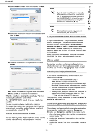 Page 76- 76 -
bizhub 43
12 -  PC Functions
10Select Install Drivers in the list and click on Next.
11Select the destination directory for installation and 
click on Next.
12The final installation is ready to be run. Click on 
Install.
13A screen indicates the progress of the installation.
14Click on OK to complete the installation.
When the installation is complete, restart your PC when 
necessary to update the system files.
The KONICA MINOLTA bizhub 43 is now installed on 
your PC.
You can now connect your...