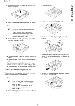 Page 10- 10 -
bizhub 43
2 -  Installation
7Load the sheets into the paper tray with the print 
surface facing up.
8Make sure the paper does not exceed the fill limit.
9Replace the cover on the paper tray. Ensure that 
the cover is properly closed.
10Replace the paper tray in the machine and push it 
in fully.
11Define the paper format and type used in the ma-
chine.
>The machine automatically detects standard paper 
formats. To check / define the format and type of pa-
per loaded, consult the section Paper...