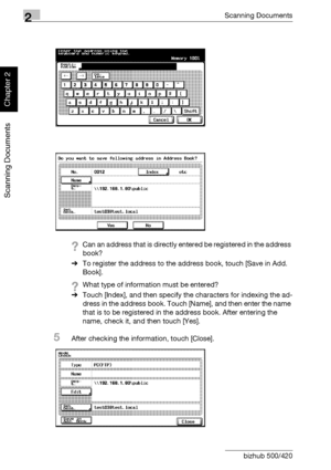 Page 1152Scanning Documents
2-80 bizhub 500/420
Scanning Documents
Chapter 2
?Can an address that is directly entered be registered in the address 
book?
%To register the address to the address book, touch [Save in Add. 
Book].
?What type of information must be entered?
%Touch [Index], and then specify the characters for indexing the ad-
dress in the address book. Touch [Name], and then enter the name 
that is to be registered in the address book. After entering the 
name, check it, and then touch [Yes].
5After...