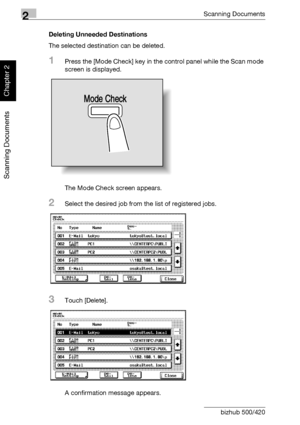 Page 1172Scanning Documents
2-82 bizhub 500/420
Scanning Documents
Chapter 2
Deleting Unneeded Destinations
The selected destination can be deleted.
1Press the [Mode Check] key in the control panel while the Scan mode 
screen is displayed.
The Mode Check screen appears.
2Select the desired job from the list of registered jobs.
3Touch [Delete].
A confirmation message appears.
Mode Check
Downloaded From ManualsPrinter.com Manuals 