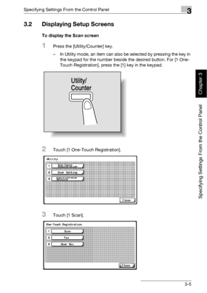 Page 130Specifying Settings From the Control Panel3
bizhub 500/420 3-5
Specifying Settings From the Control Panel
Chapter 3
3.2 Displaying Setup Screens
To display the Scan screen
1Press the [Utility/Counter] key.
– In Utility mode, an item can also be selected by pressing the key in 
the keypad for the number beside the desired button. For [1 One-
Touch Registration], press the [1] key in the keypad.
2Touch [1 One-Touch Registration].
3Touch [1 Scan].
Utility/
Counter
Downloaded From ManualsPrinter.com Manuals 