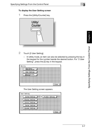 Page 132Specifying Settings From the Control Panel3
bizhub 500/420 3-7
Specifying Settings From the Control Panel
Chapter 3
To display the User Setting screen
1Press the [Utility/Counter] key.
2Touch [2 User Setting].
– In Utility mode, an item can also be selected by pressing the key in 
the keypad for the number beside the desired button. For “2 User 
Setting”, press the [2] key in the keypad.
The User Setting screen appears.
Utility/
Counter
Downloaded From ManualsPrinter.com Manuals 