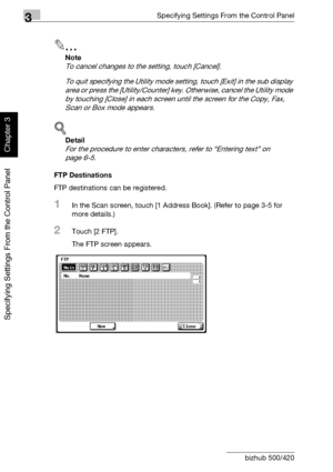 Page 1373Specifying Settings From the Control Panel
3-12 bizhub 500/420
Specifying Settings From the Control Panel
Chapter 3
2
Note 
To cancel changes to the setting, touch [Cancel].
To quit specifying the Utility mode setting, touch [Exit] in the sub display 
area or press the [Utility/Counter] key. Otherwise, cancel the Utility mode 
by touching [Close] in each screen until the screen for the Copy, Fax, 
Scan or Box mode appears.
!
Detail 
For the procedure to enter characters, refer to “Entering text” on...