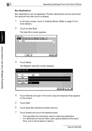 Page 1453Specifying Settings From the Control Panel
3-20 bizhub 500/420
Specifying Settings From the Control Panel
Chapter 3
Box Destinations
Box destinations can be registered. The Box destinations can be used when 
the optional hard disk drive is installed.
1In the Scan screen, touch [1 Address Book]. (Refer to page 3-5 for 
more details.)
2Touch [4 User Box].
The User Box screen appears.
3Touch [New].
The Register User Box screen appears.
4Touch [Name] and type in the name using the keyboard that appears 
on...