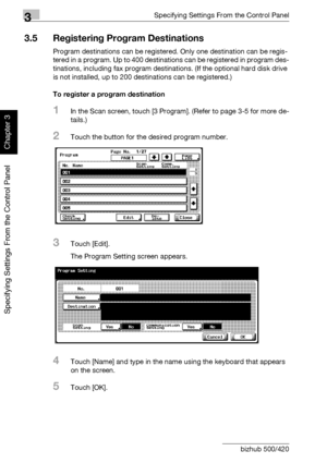 Page 1493Specifying Settings From the Control Panel
3-24 bizhub 500/420
Specifying Settings From the Control Panel
Chapter 3
3.5 Registering Program Destinations
Program destinations can be registered. Only one destination can be regis-
tered in a program. Up to 400 destinations can be registered in program des-
tinations, including fax program destinations. (If the optional hard disk drive 
is not installed, up to 200 destinations can be registered.)
To register a program destination
1In the Scan screen, touch...