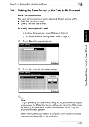 Page 160Specifying Settings From the Control Panel3
bizhub 500/420 3-35
Specifying Settings From the Control Panel
Chapter 3
3.8 Setting the Save Format of the Data to Be Scanned
Black Compression Level
The black compression level can be specified. (Default setting: MMR)
-[MH]: The data size is large.
-[MMR]: The data size is small.
To specify the compression level
1In the User Setting screen, touch [5 Scanner Setting].
– To display the User Setting screen, refer to page 3-7.
2Touch [Black Compression Level]....