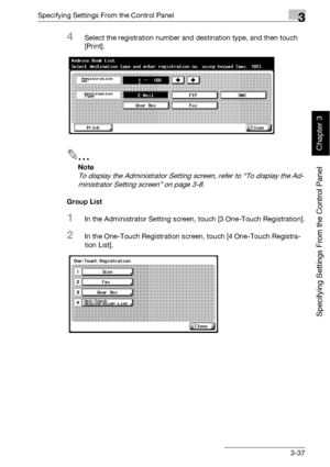 Page 162Specifying Settings From the Control Panel3
bizhub 500/420 3-37
Specifying Settings From the Control Panel
Chapter 3
4Select the registration number and destination type, and then touch 
[Print].
2
Note 
To display the Administrator Setting screen, refer to “To display the Ad-
ministrator Setting screen” on page 3-8.
Group List
1In the Administrator Setting screen, touch [3 One-Touch Registration].
2In the One-Touch Registration screen, touch [4 One-Touch Registra-
tion List].
Downloaded From...