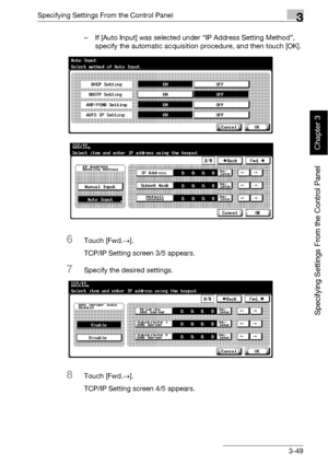 Page 174Specifying Settings From the Control Panel3
bizhub 500/420 3-49
Specifying Settings From the Control Panel
Chapter 3
– If [Auto Input] was selected under “IP Address Setting Method”, 
specify the automatic acquisition procedure, and then touch [OK].
6Touch [Fwd.→].
TCP/IP Setting screen 3/5 appears.
7Specify the desired settings.
8Touch [Fwd.→].
TCP/IP Setting screen 4/5 appears.
Downloaded From ManualsPrinter.com Manuals 