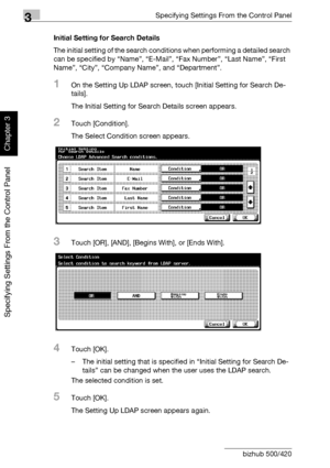 Page 2093Specifying Settings From the Control Panel
3-84 bizhub 500/420
Specifying Settings From the Control Panel
Chapter 3
Initial Setting for Search Details
The initial setting of the search conditions when performing a detailed search 
can be specified by “Name”, “E-Mail”, “Fax Number”, “Last Name”, “First 
Name”, “City”, “Company Name”, and “Department”.
1On the Setting Up LDAP screen, touch [Initial Setting for Search De-
tails].
The Initial Setting for Search Details screen appears.
2Touch [Condition]....