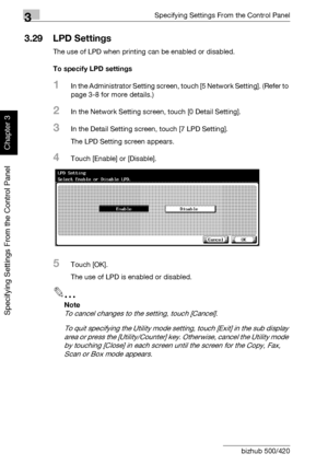 Page 2413Specifying Settings From the Control Panel
3-116 bizhub 500/420
Specifying Settings From the Control Panel
Chapter 3
3.29 LPD Settings
The use of LPD when printing can be enabled or disabled.
To specify LPD settings
1In the Administrator Setting screen, touch [5 Network Setting]. (Refer to 
page 3-8 for more details.)
2In the Network Setting screen, touch [0 Detail Setting].
3In the Detail Setting screen, touch [7 LPD Setting].
The LPD Setting screen appears.
4Touch [Enable] or [Disable].
5Touch [OK]....