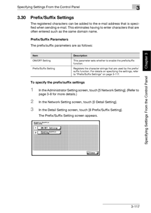 Page 242Specifying Settings From the Control Panel3
bizhub 500/420 3-117
Specifying Settings From the Control Panel
Chapter 3
3.30 Prefix/Suffix Settings
The registered characters can be added to the e-mail address that is speci-
fied when sending e-mail. This eliminates having to enter characters that are 
often entered such as the same domain name.
Prefix/Suffix Parameters
The prefix/suffix parameters are as follows:
To specify the prefix/suffix settings
1In the Administrator Setting screen, touch [5 Network...