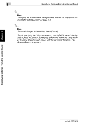 Page 2553Specifying Settings From the Control Panel
3-130 bizhub 500/420
Specifying Settings From the Control Panel
Chapter 3
2
Note 
To display the Administrator Setting screen, refer to “To display the Ad-
ministrator Setting screen” on page 3-8.
2
Note 
To cancel changes to the setting, touch [Cancel].
To quit specifying the Utility mode setting, touch [Exit] in the sub display 
area or press the [Utility/Counter] key. Otherwise, cancel the Utility mode 
by touching [Close] in each screen until the screen for...