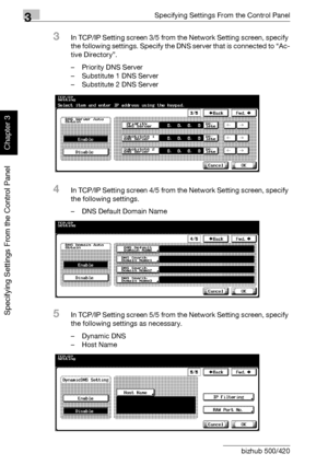 Page 2653Specifying Settings From the Control Panel
3-140 bizhub 500/420
Specifying Settings From the Control Panel
Chapter 3
3In TCP/IP Setting screen 3/5 from the Network Setting screen, specify 
the following settings. Specify the DNS server that is connected to “Ac-
tive Directory”.
– Priority DNS Server
– Substitute 1 DNS Server
– Substitute 2 DNS Server
4In TCP/IP Setting screen 4/5 from the Network Setting screen, specify 
the following settings.
– DNS Default Domain Name
5In TCP/IP Setting screen 5/5...