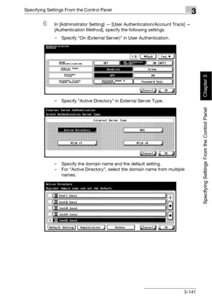 Page 266Specifying Settings From the Control Panel3
bizhub 500/420 3-141
Specifying Settings From the Control Panel
Chapter 3
6In [Administrator Setting] — [User Authentication/Account Track] — 
[Authentication Method], specify the following settings.
– Specify “On (External Server)” in User Authentication.
– Specify “Active Directory” in External Server Type.
– Specify the domain name and the default setting. 
– For “Active Directory”, select the domain name from multiple 
names.
Downloaded From...