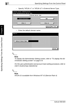 Page 2713Specifying Settings From the Control Panel
3-146 bizhub 500/420
Specifying Settings From the Control Panel
Chapter 3
– Specify “NTLM v1” or “NTLM v2” in External Server Type.
– Enter the default domain name.
2
Note 
To display the Administrator Setting screen, refer to “To display the Ad-
ministrator Setting screen” on page 3-8.
For the user authentication and account track setting procedure, refer to 
User’s Guide [Copy Operations].
2
Note 
NTLM v2 is available from Windows NT 4.0 (Service Pack 4)....