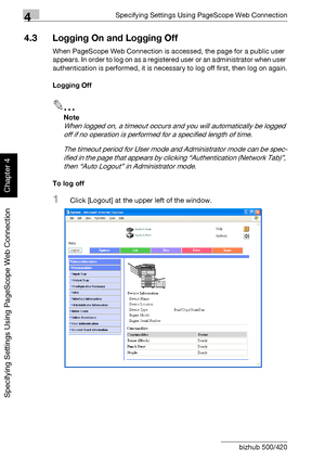 Page 2814Specifying Settings Using PageScope Web Connection
4-10 bizhub 500/420
Specifying Settings Using PageScope Web Connection
Chapter 4
4.3 Logging On and Logging Off
When PageScope Web Connection is accessed, the page for a public user 
appears. In order to log on as a registered user or an administrator when user 
authentication is performed, it is necessary to log off first, then log on again.
Logging Off
2
Note 
When logged on, a timeout occurs and you will automatically be logged 
off if no operation...