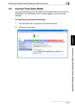 Page 290Specifying Settings Using PageScope Web Connection4
bizhub 500/420 4-19
Specifying Settings Using PageScope Web Connection
Chapter 4
4.5 Account Track (User Mode)
You can check the account information when performing account track au-
thentication. The information of the currently logged in account can be 
checked.
To check the account track information
1On the System tab, click [Account Track Information].
2Check the information.
Downloaded From ManualsPrinter.com Manuals 